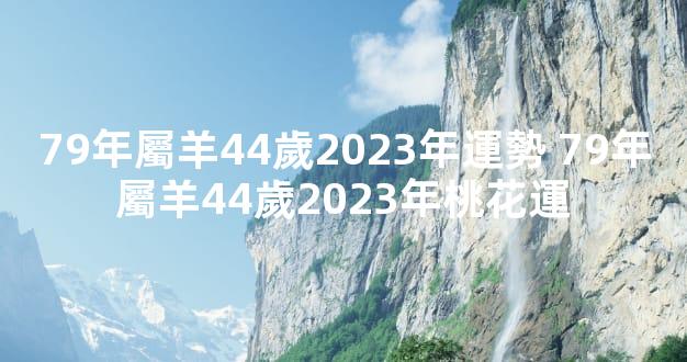 79年屬羊44歲2023年運勢 79年屬羊44歲2023年桃花運